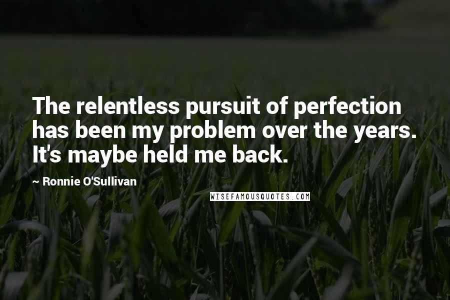 Ronnie O'Sullivan Quotes: The relentless pursuit of perfection has been my problem over the years. It's maybe held me back.
