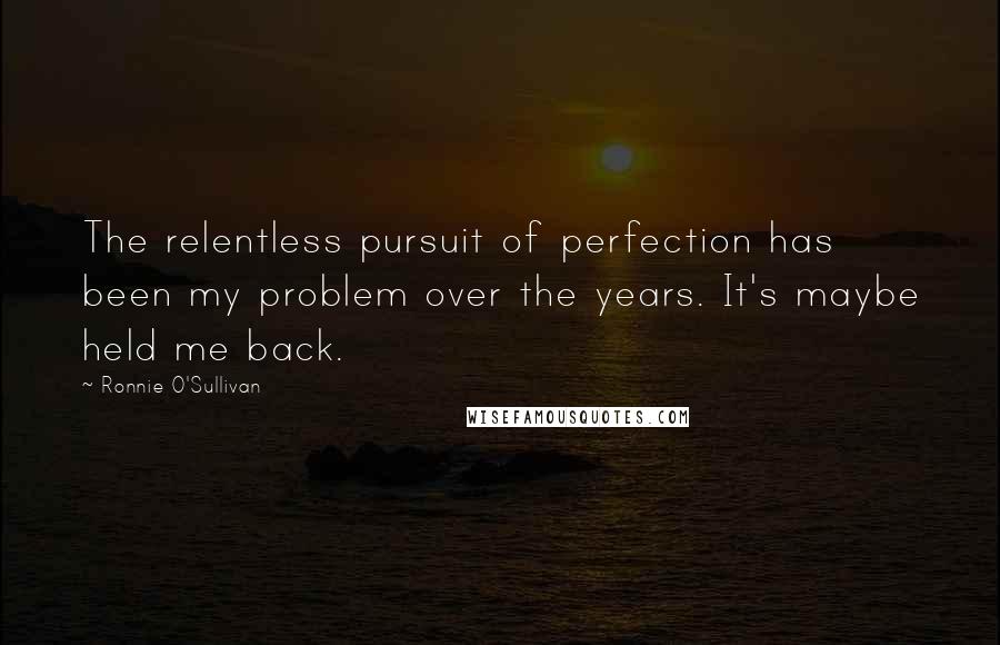 Ronnie O'Sullivan Quotes: The relentless pursuit of perfection has been my problem over the years. It's maybe held me back.