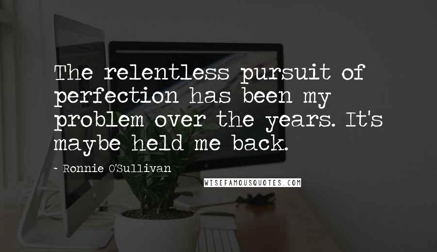 Ronnie O'Sullivan Quotes: The relentless pursuit of perfection has been my problem over the years. It's maybe held me back.