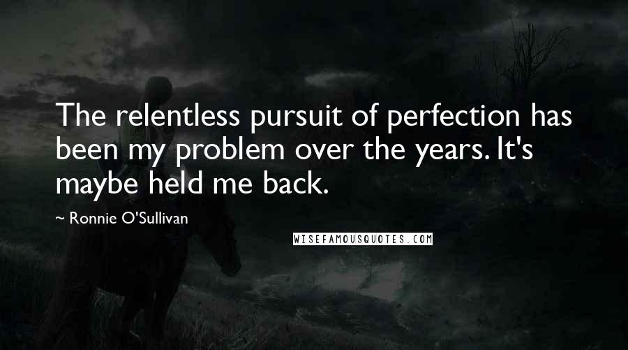 Ronnie O'Sullivan Quotes: The relentless pursuit of perfection has been my problem over the years. It's maybe held me back.