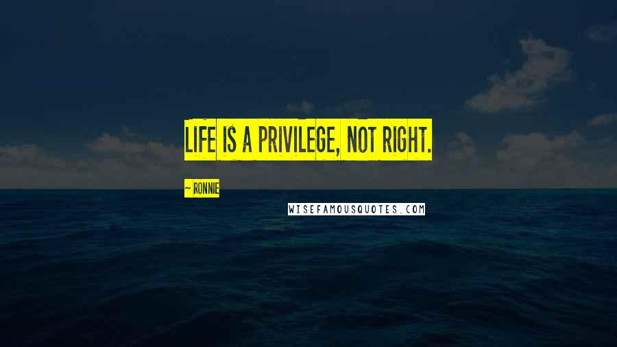 Ronnie Quotes: Life is a privilege, not right.