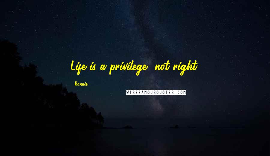 Ronnie Quotes: Life is a privilege, not right.