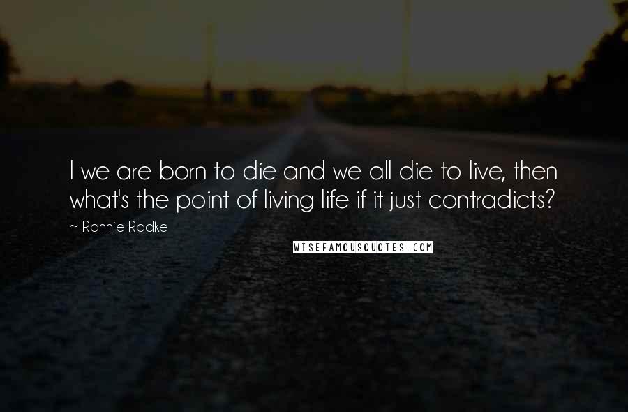 Ronnie Radke Quotes: I we are born to die and we all die to live, then what's the point of living life if it just contradicts?