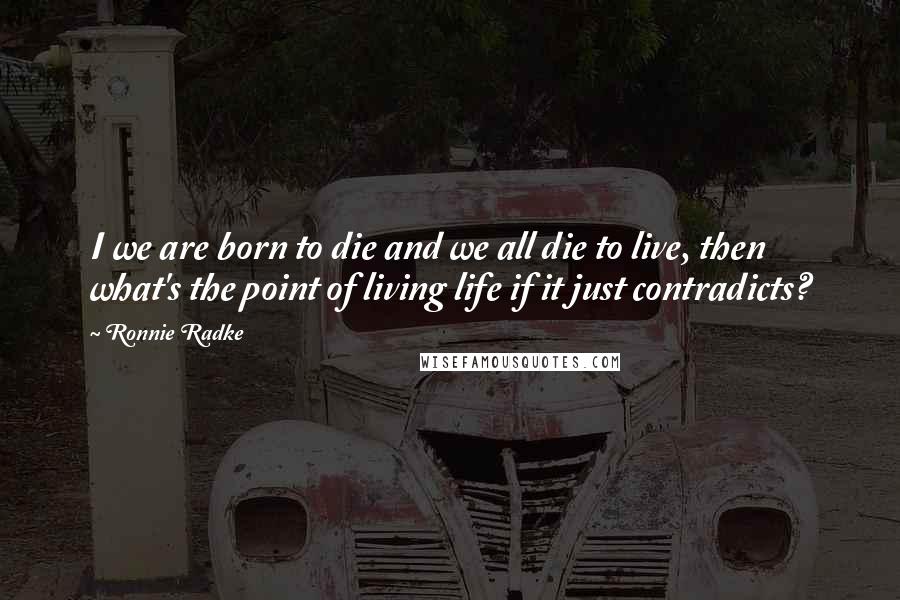 Ronnie Radke Quotes: I we are born to die and we all die to live, then what's the point of living life if it just contradicts?