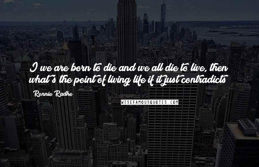 Ronnie Radke Quotes: I we are born to die and we all die to live, then what's the point of living life if it just contradicts?