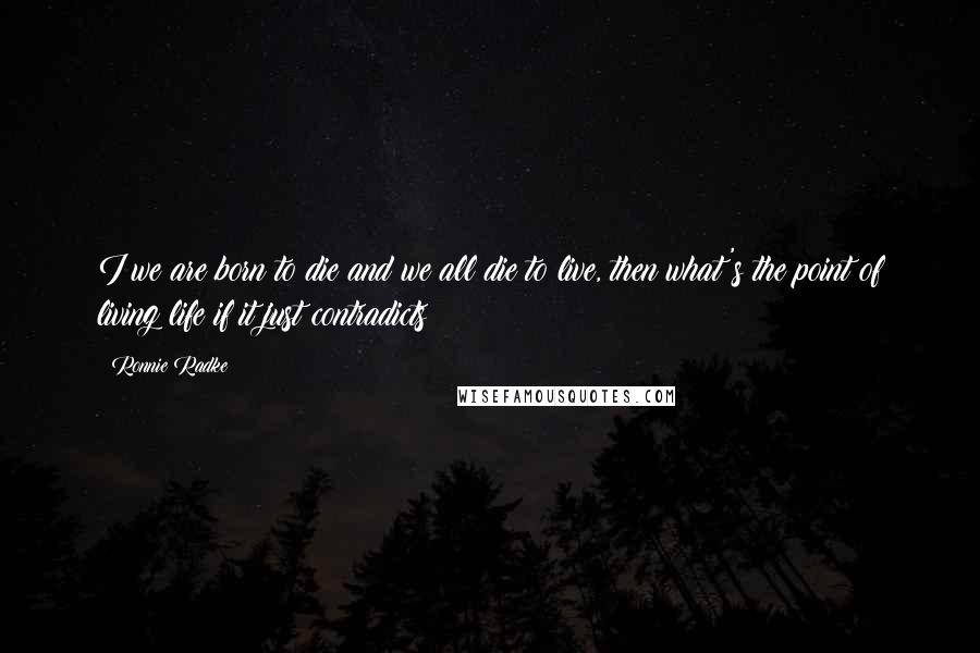 Ronnie Radke Quotes: I we are born to die and we all die to live, then what's the point of living life if it just contradicts?