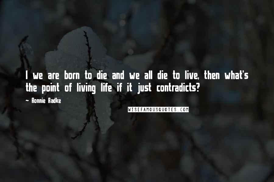 Ronnie Radke Quotes: I we are born to die and we all die to live, then what's the point of living life if it just contradicts?