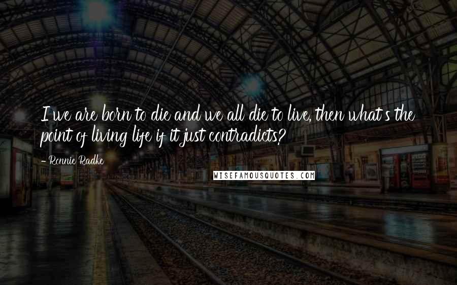 Ronnie Radke Quotes: I we are born to die and we all die to live, then what's the point of living life if it just contradicts?