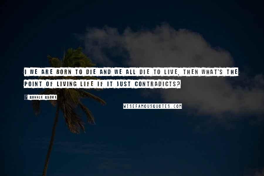 Ronnie Radke Quotes: I we are born to die and we all die to live, then what's the point of living life if it just contradicts?