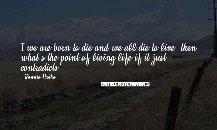 Ronnie Radke Quotes: I we are born to die and we all die to live, then what's the point of living life if it just contradicts?