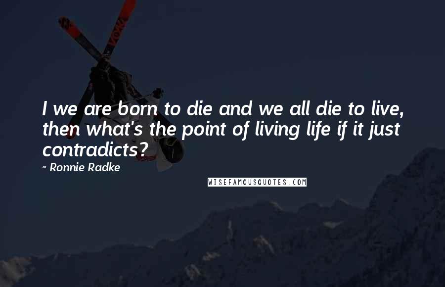 Ronnie Radke Quotes: I we are born to die and we all die to live, then what's the point of living life if it just contradicts?