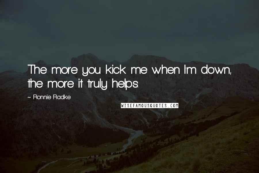 Ronnie Radke Quotes: The more you kick me when I'm down, the more it truly helps.