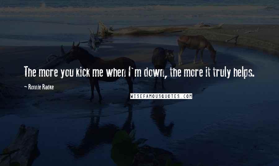 Ronnie Radke Quotes: The more you kick me when I'm down, the more it truly helps.