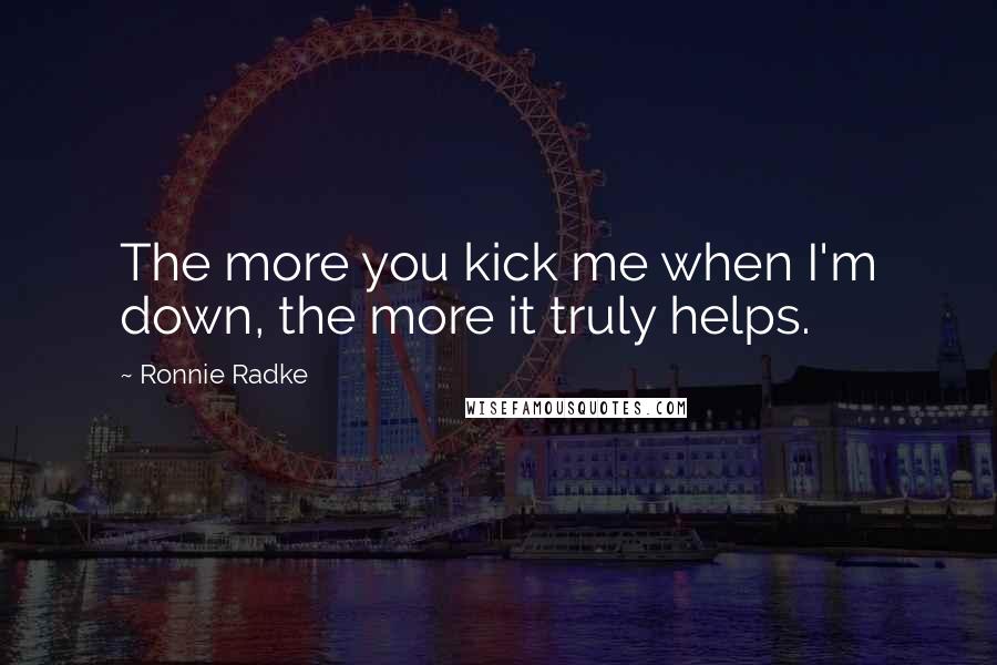 Ronnie Radke Quotes: The more you kick me when I'm down, the more it truly helps.