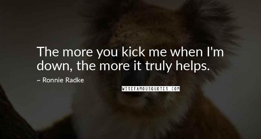 Ronnie Radke Quotes: The more you kick me when I'm down, the more it truly helps.