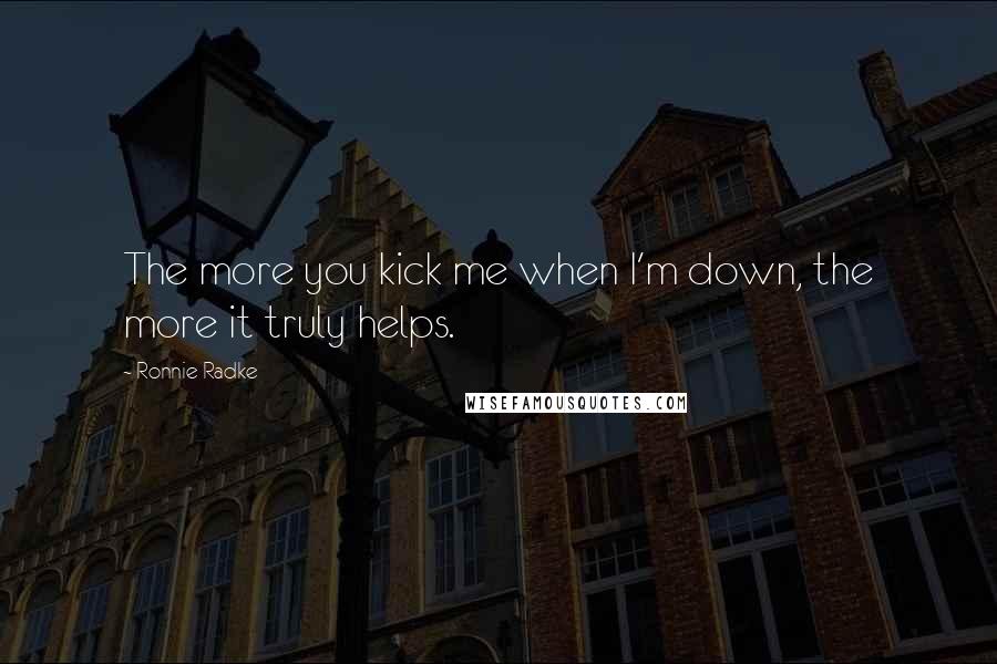 Ronnie Radke Quotes: The more you kick me when I'm down, the more it truly helps.