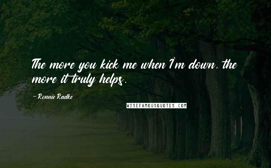 Ronnie Radke Quotes: The more you kick me when I'm down, the more it truly helps.