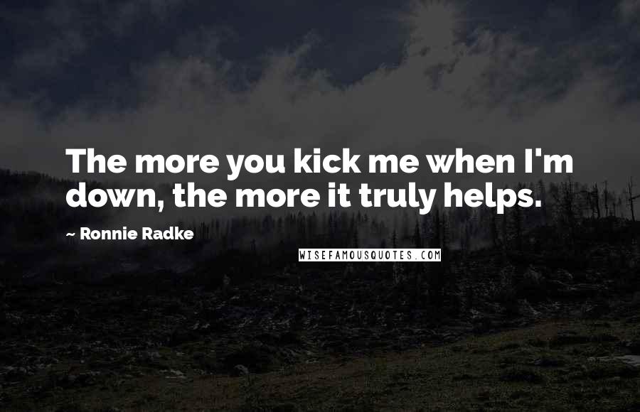 Ronnie Radke Quotes: The more you kick me when I'm down, the more it truly helps.