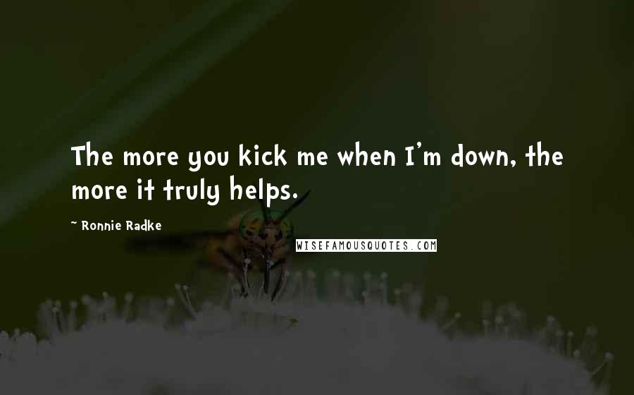 Ronnie Radke Quotes: The more you kick me when I'm down, the more it truly helps.