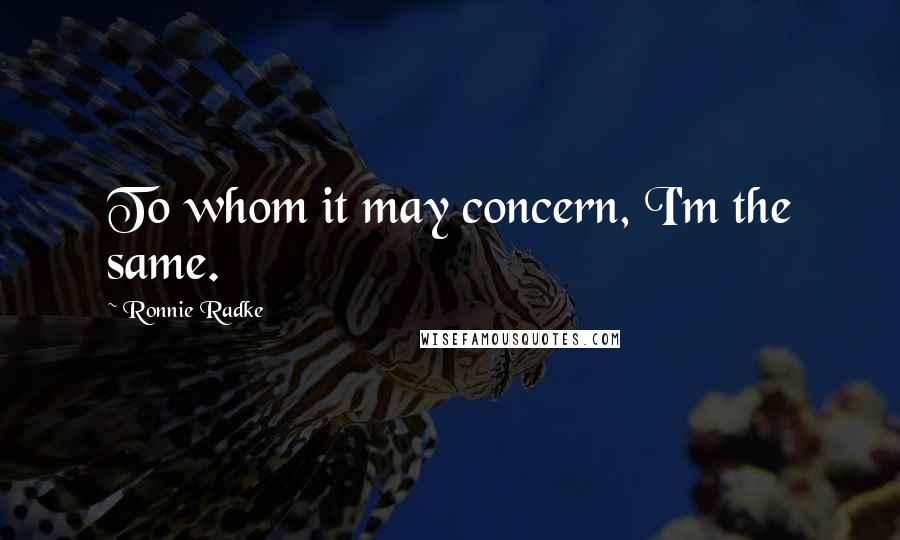 Ronnie Radke Quotes: To whom it may concern, I'm the same.