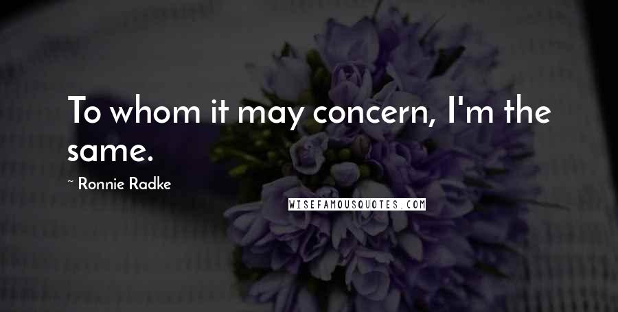 Ronnie Radke Quotes: To whom it may concern, I'm the same.