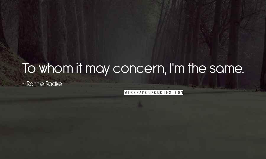 Ronnie Radke Quotes: To whom it may concern, I'm the same.