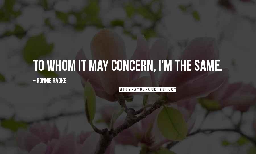 Ronnie Radke Quotes: To whom it may concern, I'm the same.