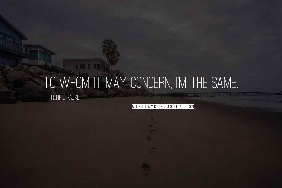 Ronnie Radke Quotes: To whom it may concern, I'm the same.