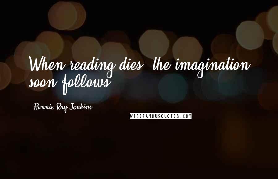 Ronnie Ray Jenkins Quotes: When reading dies, the imagination soon follows.