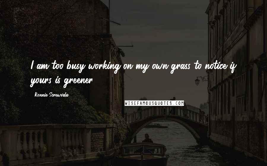 Ronnie Screwvala Quotes: I am too busy working on my own grass to notice if yours is greener.