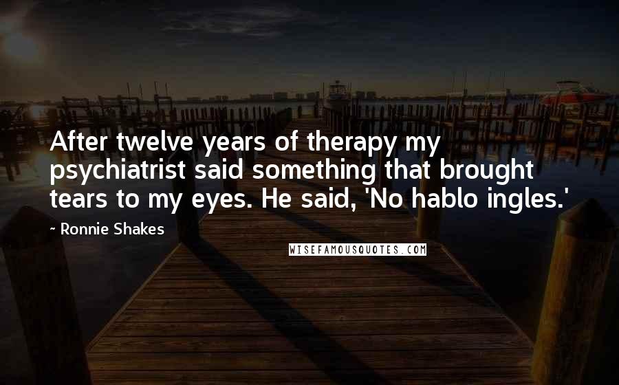 Ronnie Shakes Quotes: After twelve years of therapy my psychiatrist said something that brought tears to my eyes. He said, 'No hablo ingles.'