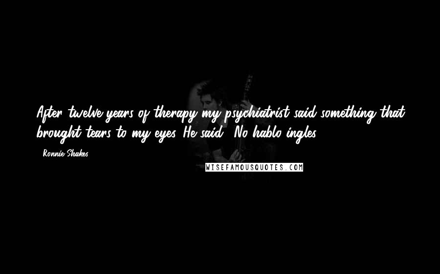 Ronnie Shakes Quotes: After twelve years of therapy my psychiatrist said something that brought tears to my eyes. He said, 'No hablo ingles.'