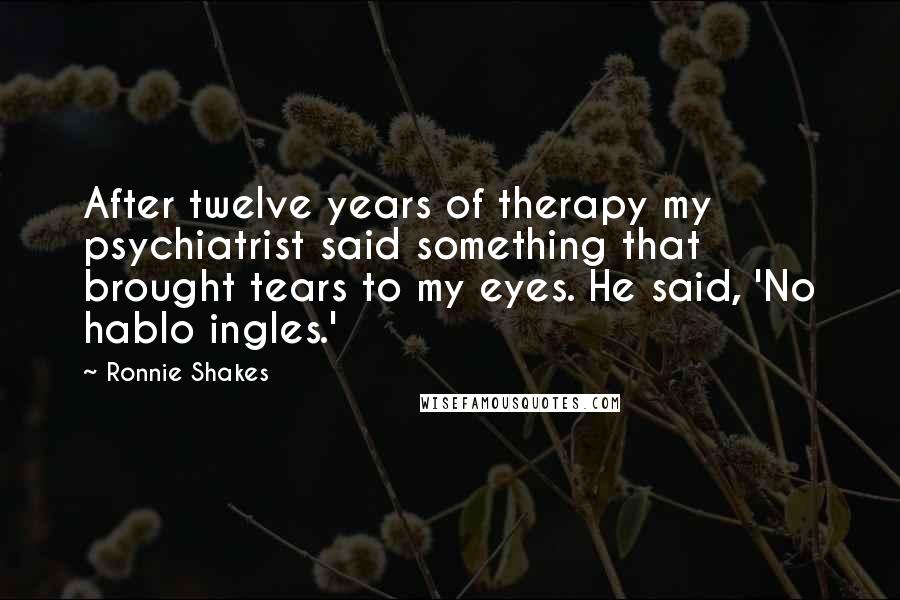 Ronnie Shakes Quotes: After twelve years of therapy my psychiatrist said something that brought tears to my eyes. He said, 'No hablo ingles.'