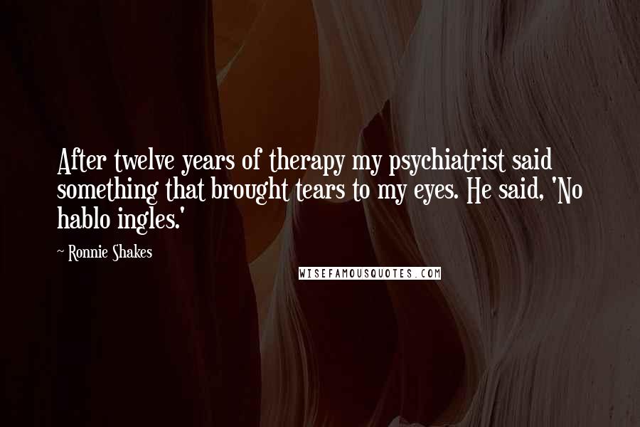 Ronnie Shakes Quotes: After twelve years of therapy my psychiatrist said something that brought tears to my eyes. He said, 'No hablo ingles.'