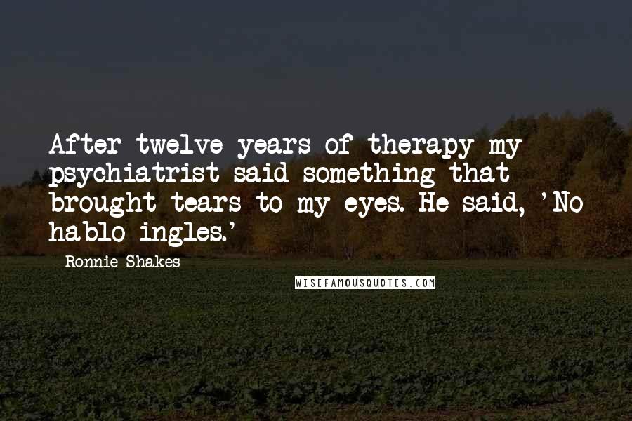 Ronnie Shakes Quotes: After twelve years of therapy my psychiatrist said something that brought tears to my eyes. He said, 'No hablo ingles.'
