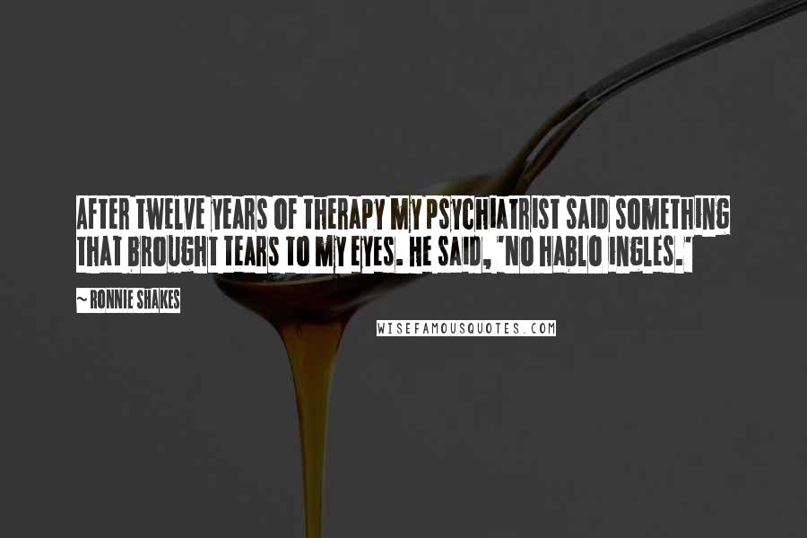 Ronnie Shakes Quotes: After twelve years of therapy my psychiatrist said something that brought tears to my eyes. He said, 'No hablo ingles.'