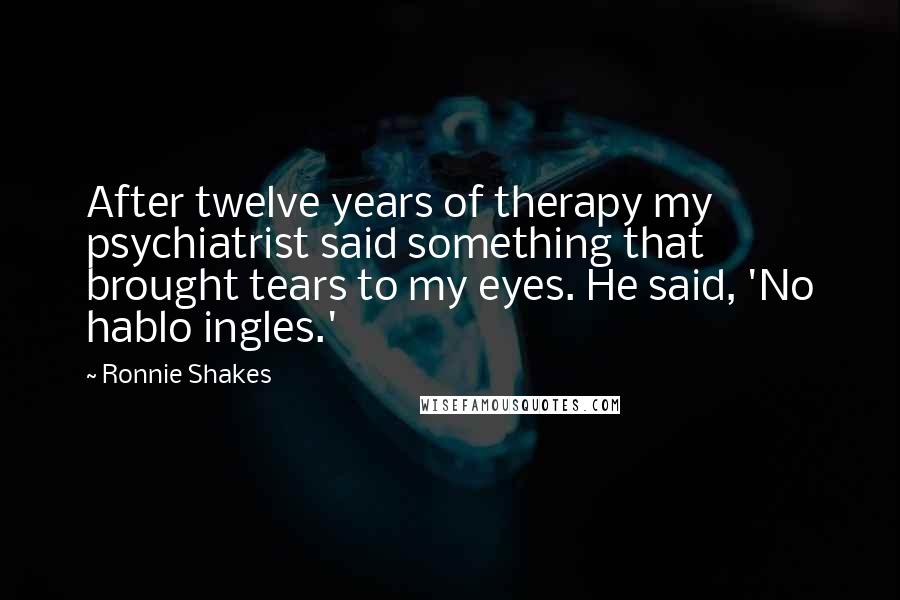 Ronnie Shakes Quotes: After twelve years of therapy my psychiatrist said something that brought tears to my eyes. He said, 'No hablo ingles.'