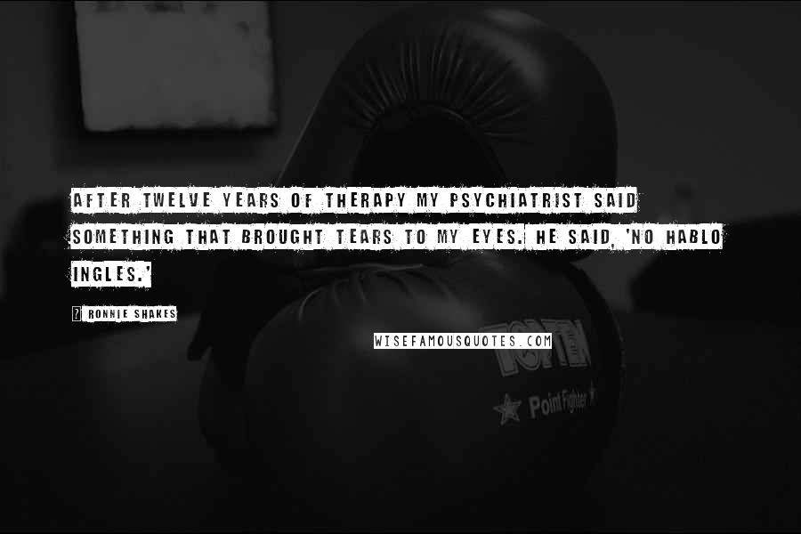 Ronnie Shakes Quotes: After twelve years of therapy my psychiatrist said something that brought tears to my eyes. He said, 'No hablo ingles.'