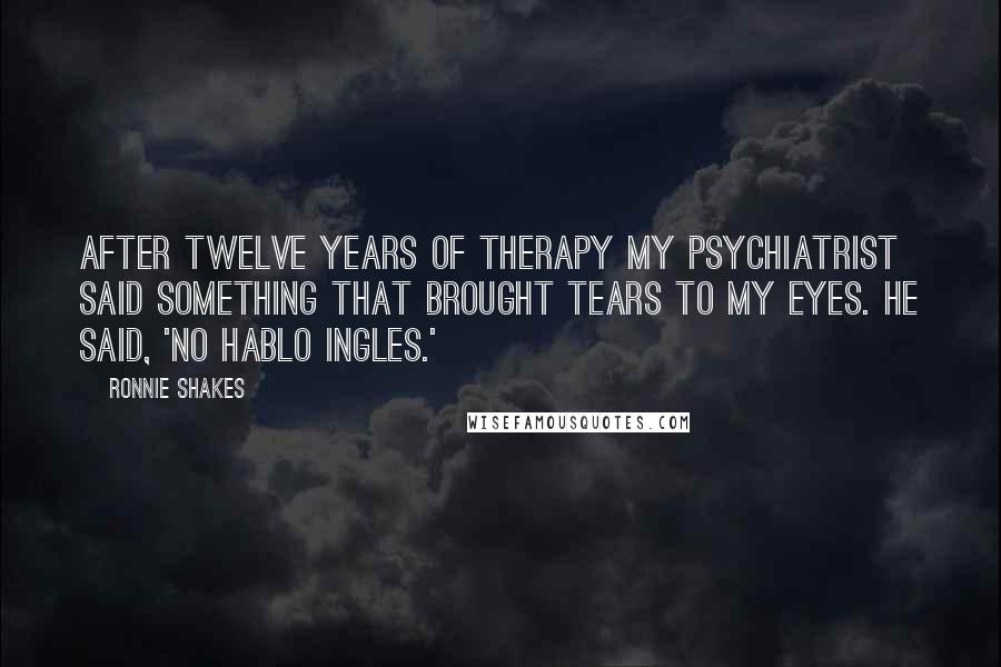 Ronnie Shakes Quotes: After twelve years of therapy my psychiatrist said something that brought tears to my eyes. He said, 'No hablo ingles.'