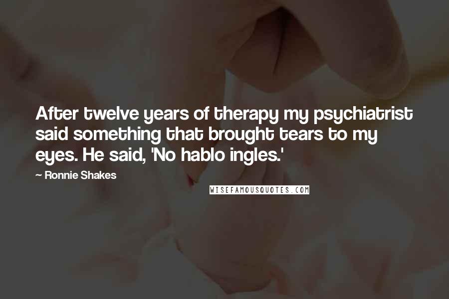 Ronnie Shakes Quotes: After twelve years of therapy my psychiatrist said something that brought tears to my eyes. He said, 'No hablo ingles.'