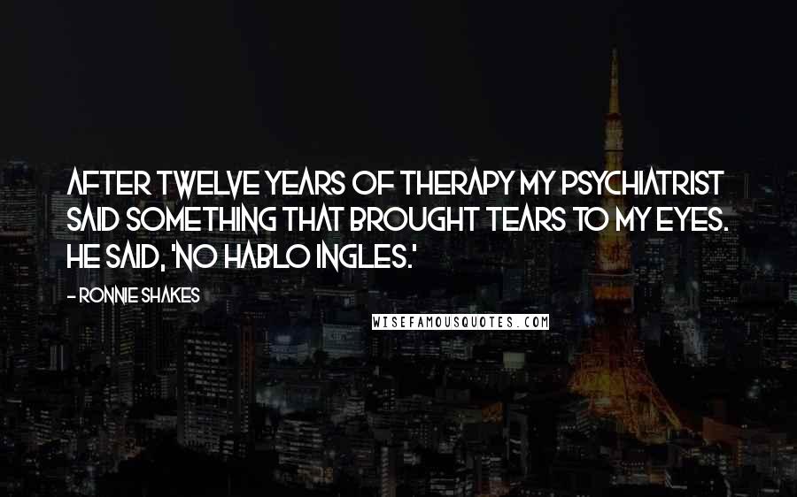 Ronnie Shakes Quotes: After twelve years of therapy my psychiatrist said something that brought tears to my eyes. He said, 'No hablo ingles.'