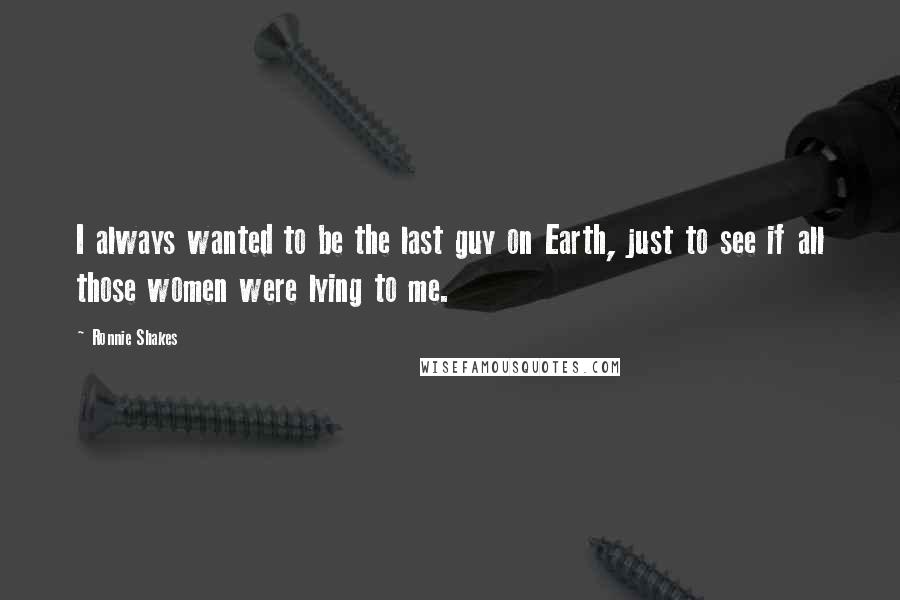 Ronnie Shakes Quotes: I always wanted to be the last guy on Earth, just to see if all those women were lying to me.