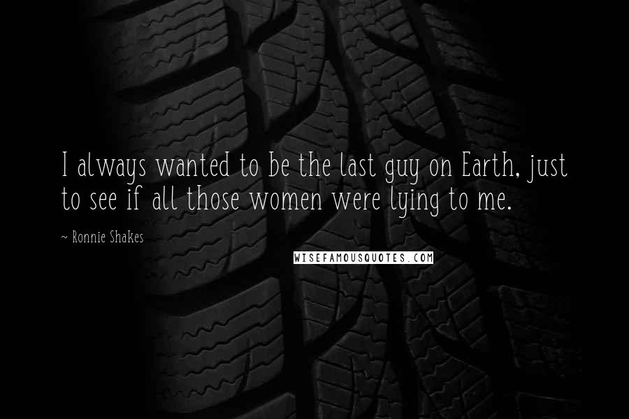 Ronnie Shakes Quotes: I always wanted to be the last guy on Earth, just to see if all those women were lying to me.