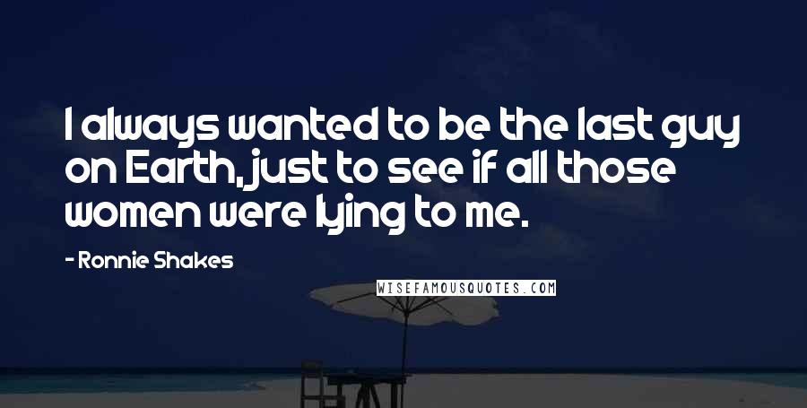 Ronnie Shakes Quotes: I always wanted to be the last guy on Earth, just to see if all those women were lying to me.