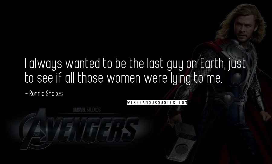Ronnie Shakes Quotes: I always wanted to be the last guy on Earth, just to see if all those women were lying to me.