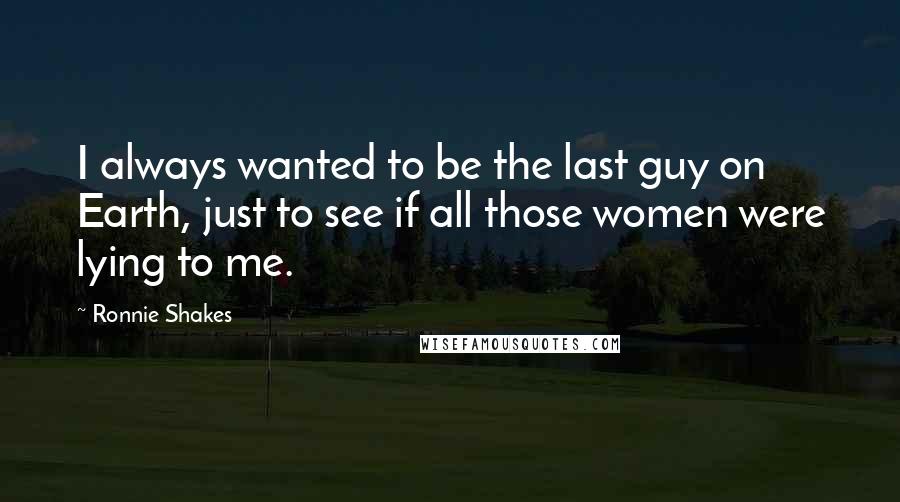 Ronnie Shakes Quotes: I always wanted to be the last guy on Earth, just to see if all those women were lying to me.