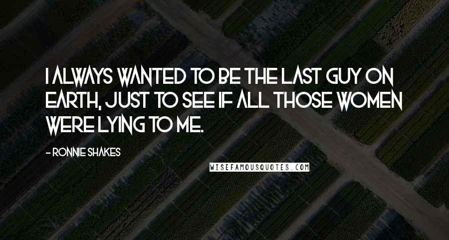 Ronnie Shakes Quotes: I always wanted to be the last guy on Earth, just to see if all those women were lying to me.