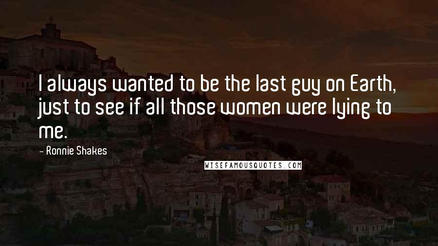Ronnie Shakes Quotes: I always wanted to be the last guy on Earth, just to see if all those women were lying to me.