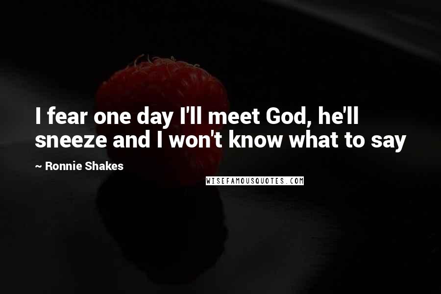 Ronnie Shakes Quotes: I fear one day I'll meet God, he'll sneeze and I won't know what to say