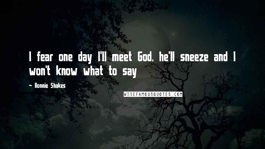 Ronnie Shakes Quotes: I fear one day I'll meet God, he'll sneeze and I won't know what to say